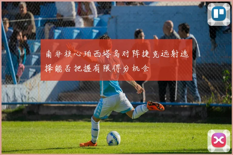 南非核心珀西塔乌对阵捷克远射选择能否把握有限得分机会