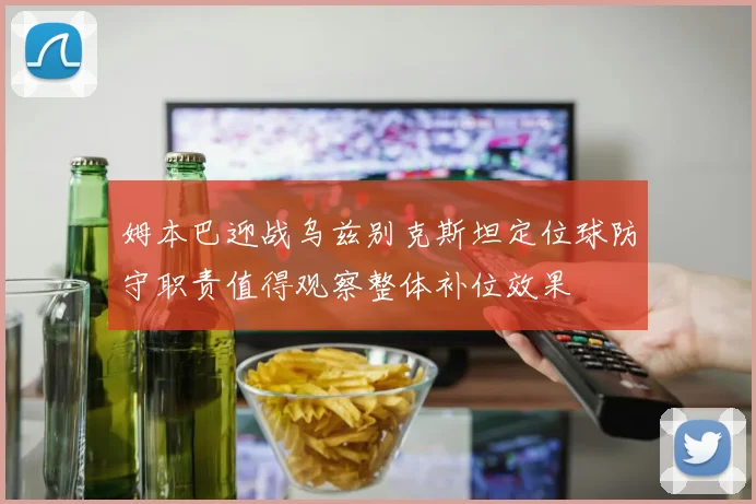 姆本巴迎战乌兹别克斯坦定位球防守职责值得观察整体补位效果