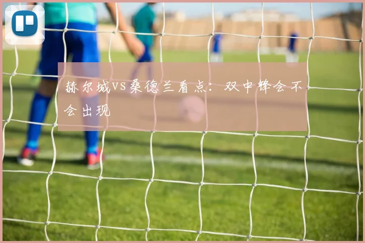 赫尔城vs桑德兰看点：双中锋会不会出现
