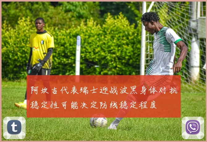 阿坎吉代表瑞士迎战波黑身体对抗稳定性可能决定防线稳定程度