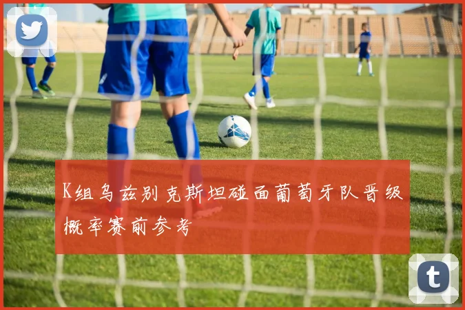 K组乌兹别克斯坦碰面葡萄牙队晋级概率赛前参考