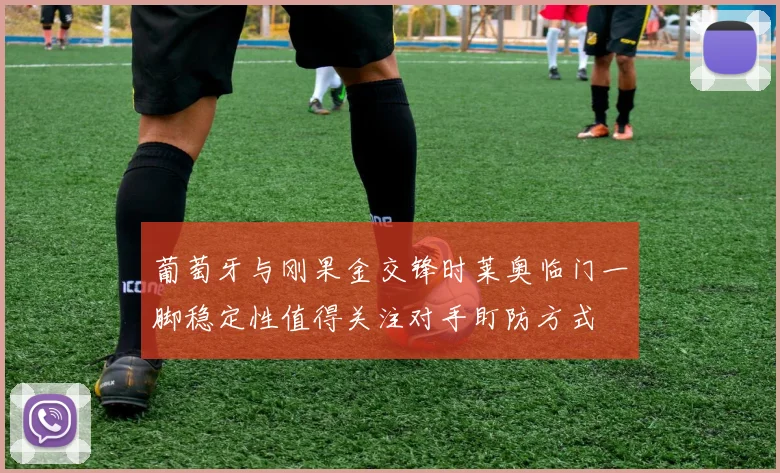 葡萄牙与刚果金交锋时莱奥临门一脚稳定性值得关注对手盯防方式