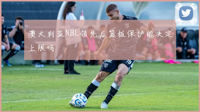 澳大利亚NBL领先后篮板保护能决定上限吗