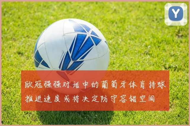 欧冠强强对话中的葡萄牙体育持球推进速度或将决定防守容错空间