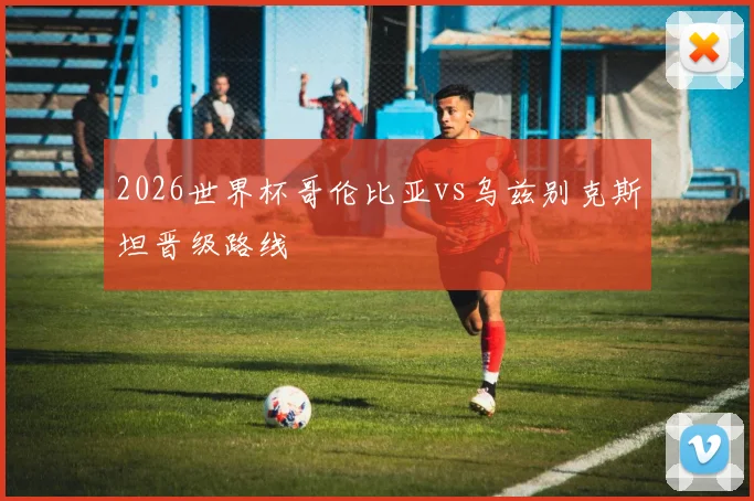 2026世界杯哥伦比亚vs乌兹别克斯坦晋级路线