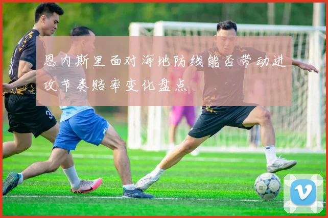 恩内斯里面对海地防线能否带动进攻节奏赔率变化盘点