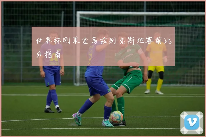 世界杯刚果金乌兹别克斯坦赛前比分指南
