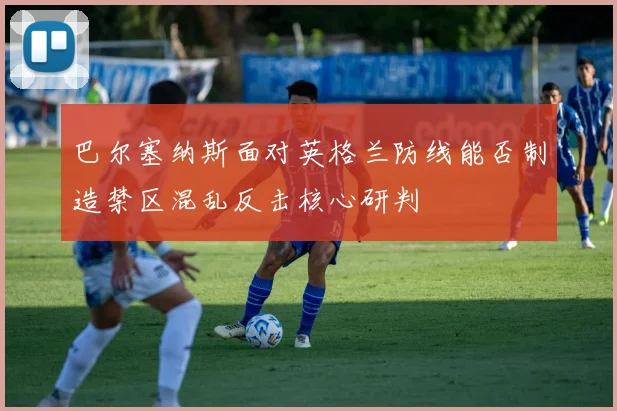 巴尔塞纳斯面对英格兰防线能否制造禁区混乱反击核心研判