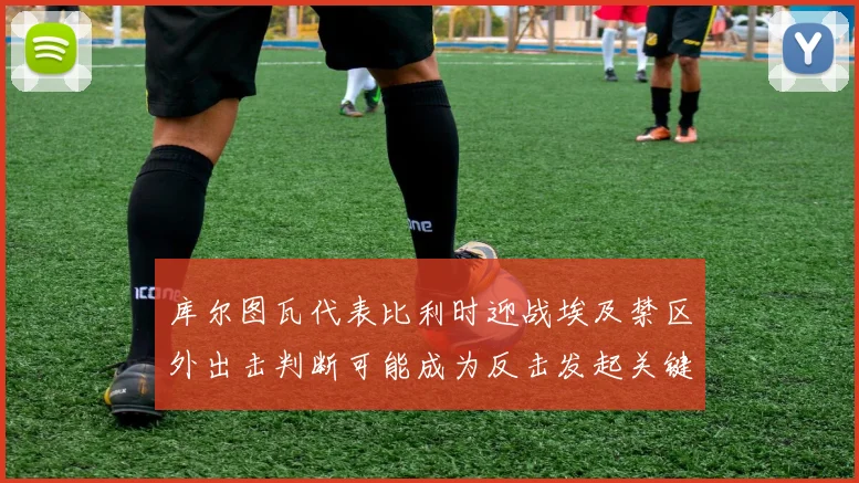 库尔图瓦代表比利时迎战埃及禁区外出击判断可能成为反击发起关键