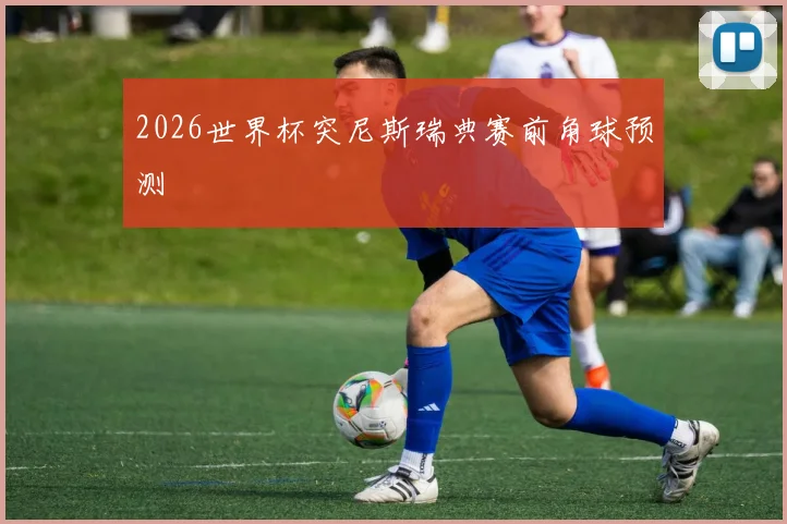 2026世界杯突尼斯瑞典赛前角球预测