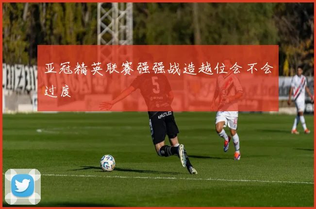 亚冠精英联赛强强战造越位会不会过度