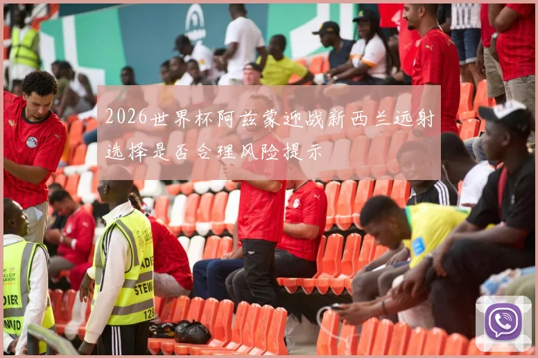 2026世界杯阿兹蒙迎战新西兰远射选择是否合理风险提示