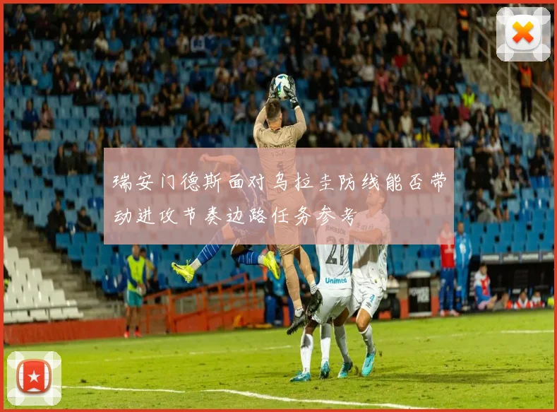 瑞安门德斯面对乌拉圭防线能否带动进攻节奏边路任务参考