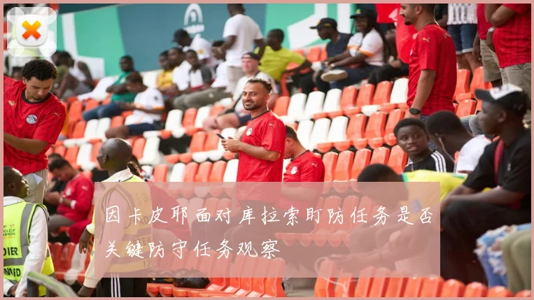 因卡皮耶面对库拉索盯防任务是否关键防守任务观察