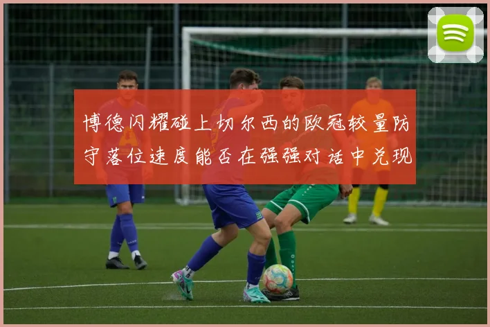 博德闪耀碰上切尔西的欧冠较量防守落位速度能否在强强对话中兑现