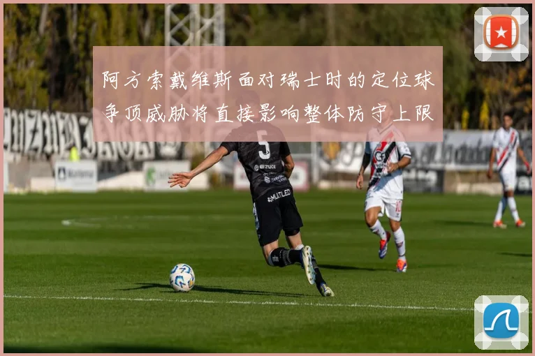 阿方索戴维斯面对瑞士时的定位球争顶威胁将直接影响整体防守上限