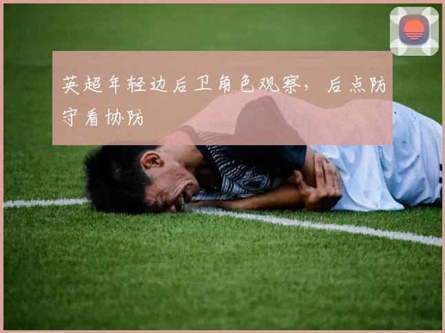 英超年轻边后卫角色观察，后点防守看协防