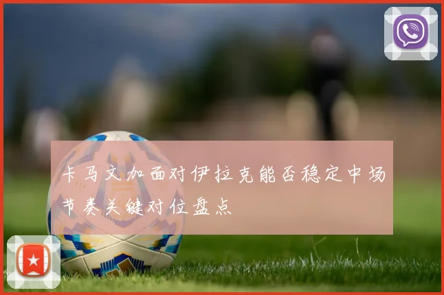 卡马文加面对伊拉克能否稳定中场节奏关键对位盘点