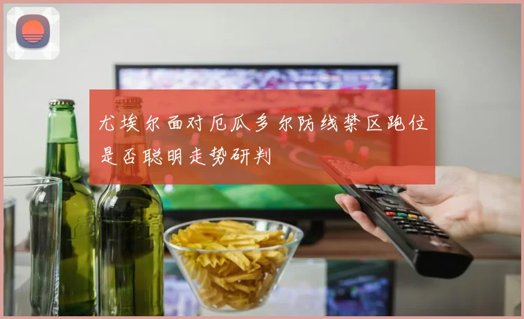尤埃尔面对厄瓜多尔防线禁区跑位是否聪明走势研判