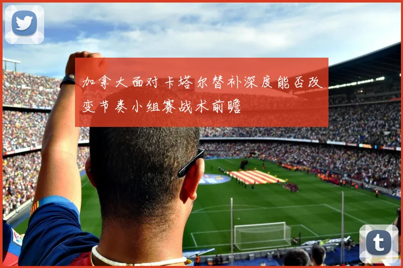 加拿大面对卡塔尔替补深度能否改变节奏小组赛战术前瞻