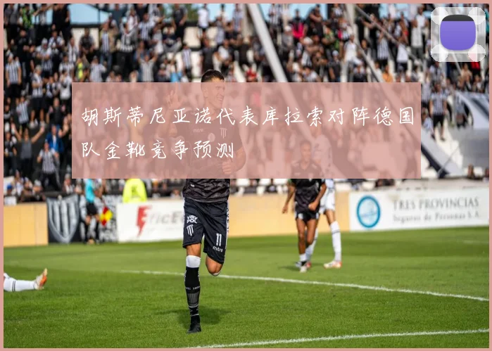 胡斯蒂尼亚诺代表库拉索对阵德国队金靴竞争预测