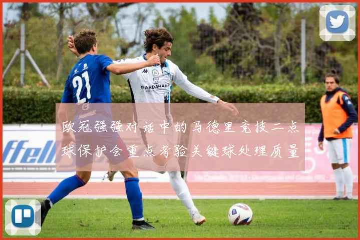 欧冠强强对话中的马德里竞技二点球保护会重点考验关键球处理质量