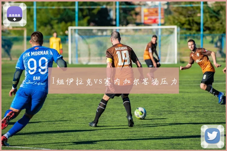 I组伊拉克vs塞内加尔客场压力