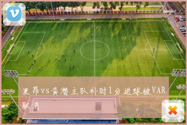 里昂vs黄潜主队补时1分进球被VAR取消
