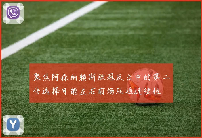聚焦阿森纳赖斯欧冠反击中的第二传选择可能左右前场压迫连续性