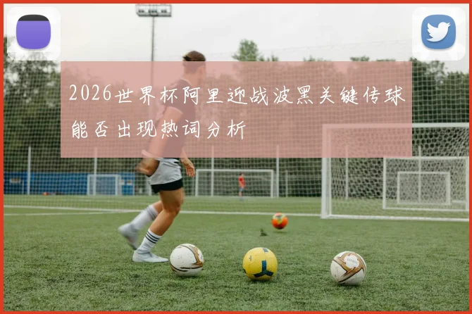 2026世界杯阿里迎战波黑关键传球能否出现热词分析