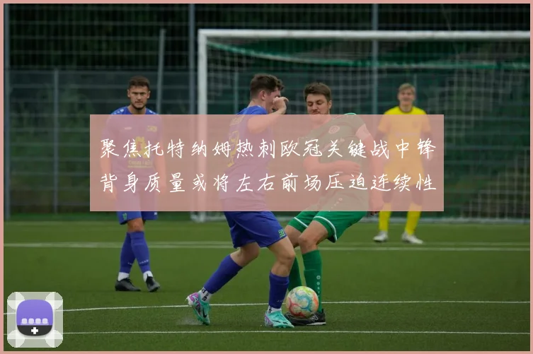 聚焦托特纳姆热刺欧冠关键战中锋背身质量或将左右前场压迫连续性