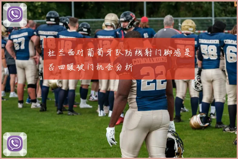 杜兰面对葡萄牙队防线射门脚感是否回暖破门机会分析