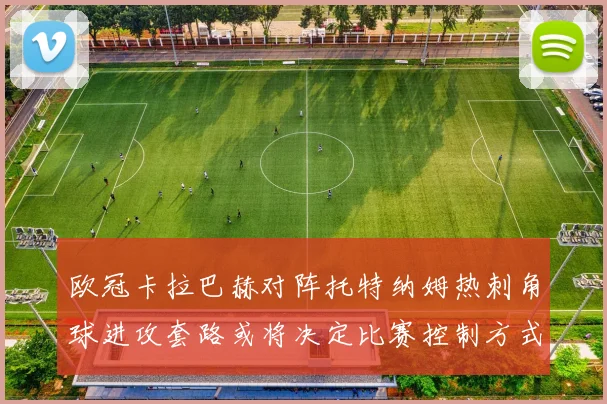 欧冠卡拉巴赫对阵托特纳姆热刺角球进攻套路或将决定比赛控制方式