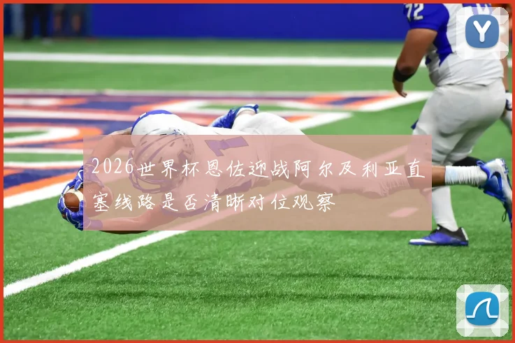 2026世界杯恩佐迎战阿尔及利亚直塞线路是否清晰对位观察