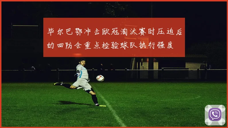 毕尔巴鄂冲击欧冠淘汰赛时压迫后的回防会重点检验球队执行强度