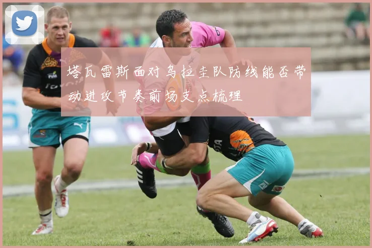 塔瓦雷斯面对乌拉圭队防线能否带动进攻节奏前场支点梳理
