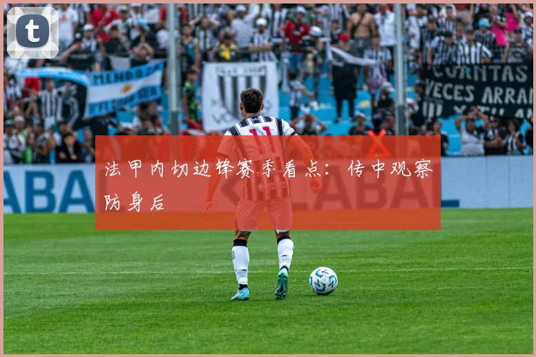 法甲内切边锋赛季看点：传中观察防身后