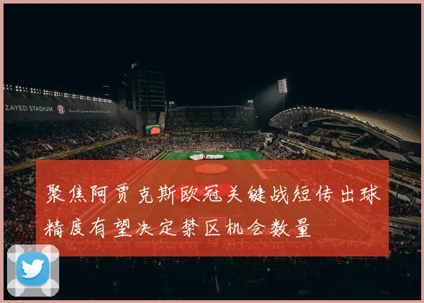 聚焦阿贾克斯欧冠关键战短传出球精度有望决定禁区机会数量