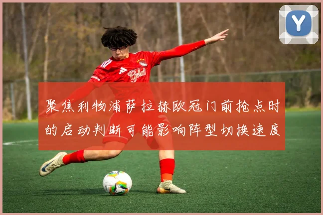 聚焦利物浦萨拉赫欧冠门前抢点时的启动判断可能影响阵型切换速度