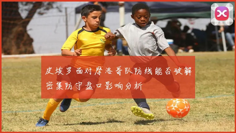 皮埃罗面对摩洛哥队防线能否破解密集防守盘口影响分析