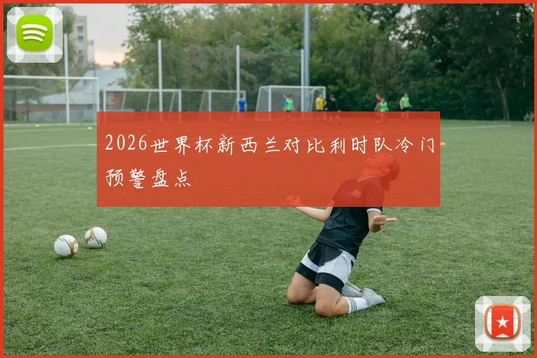 2026世界杯新西兰对比利时队冷门预警盘点