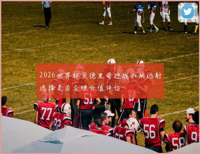 2026世界杯莫德里奇迎战加纳远射选择是否合理价值评估