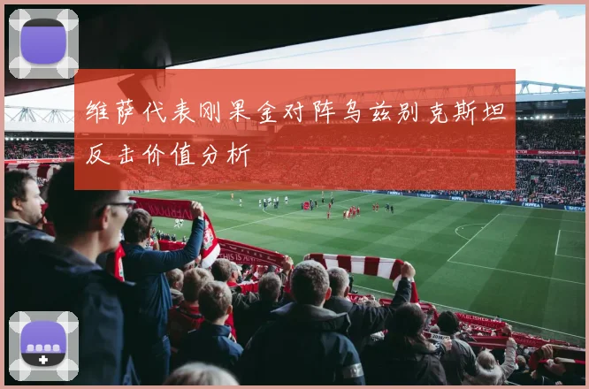维萨代表刚果金对阵乌兹别克斯坦反击价值分析