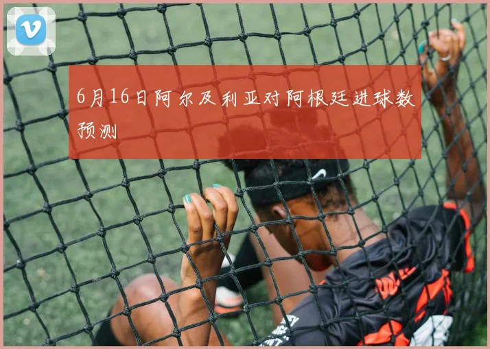 6月16日阿尔及利亚对阿根廷进球数预测