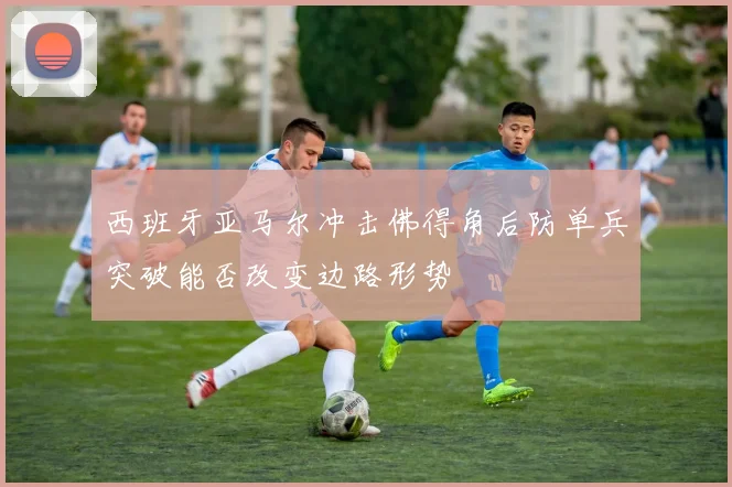 西班牙亚马尔冲击佛得角后防单兵突破能否改变边路形势