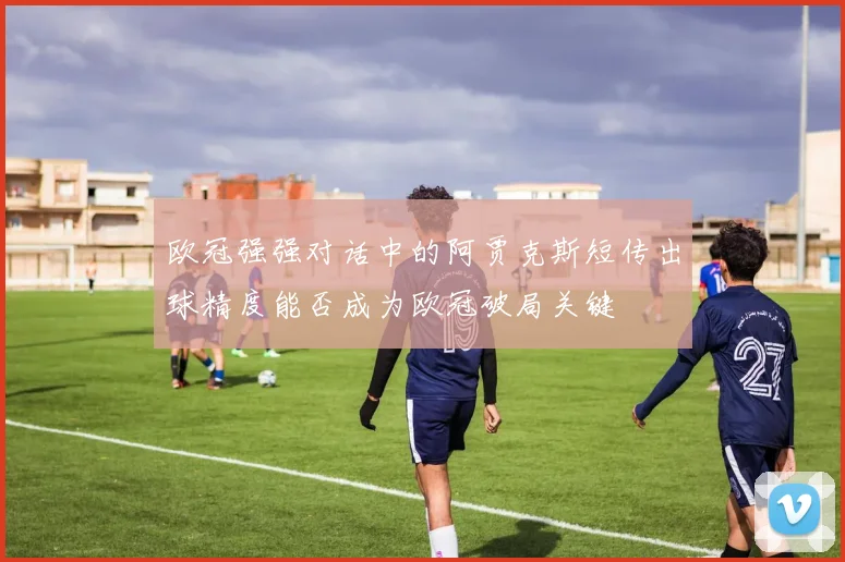 欧冠强强对话中的阿贾克斯短传出球精度能否成为欧冠破局关键