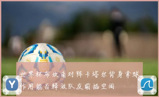 世界杯布坎南对阵卡塔尔背身拿球作用能否释放队友前插空间