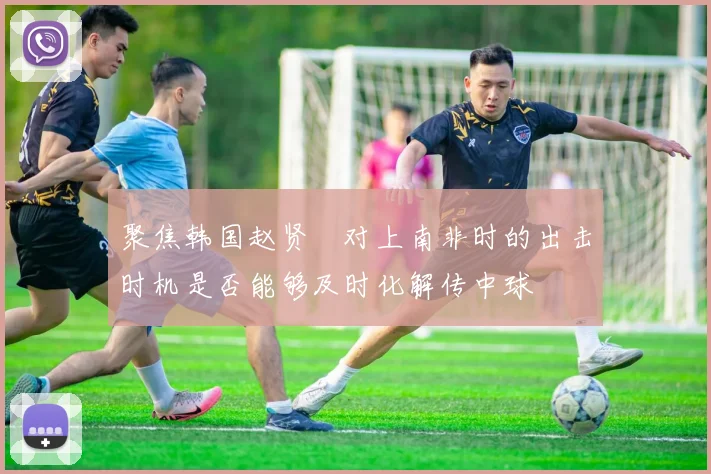 聚焦韩国赵贤祐对上南非时的出击时机是否能够及时化解传中球