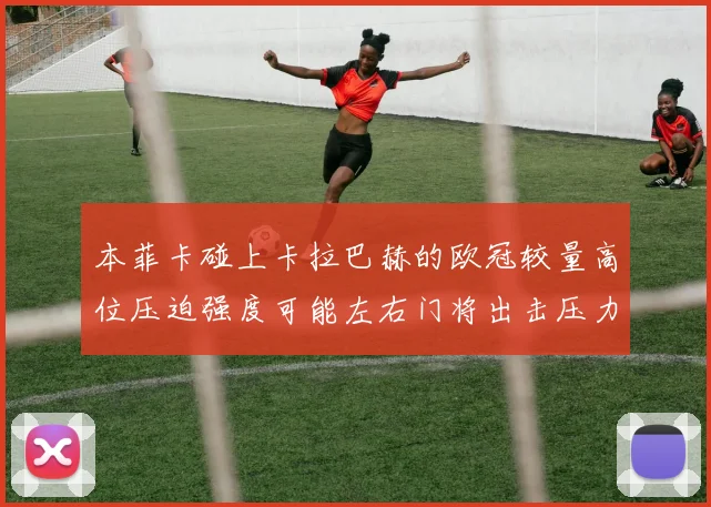 本菲卡碰上卡拉巴赫的欧冠较量高位压迫强度可能左右门将出击压力