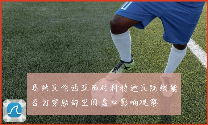 恩纳瓦伦西亚面对科特迪瓦防线能否打穿肋部空间盘口影响观察